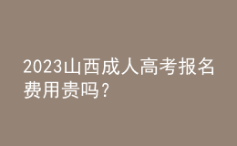 2023山西成人高考報名費用貴嗎？