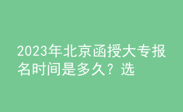 2023年北京函授大專報名時間是多久？選擇專業(yè)時需要注意什么？