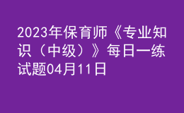 2023年保育師《專業(yè)知識(shí)（中級(jí)）》每日一練試題04月11日