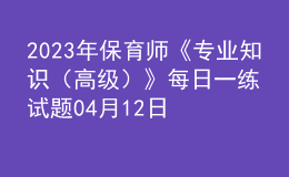 2023年保育師《專業(yè)知識(shí)（高級(jí)）》每日一練試題04月12日