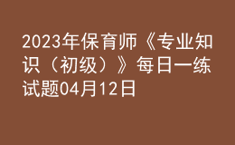 2023年保育師《專業(yè)知識(shí)（初級(jí)）》每日一練試題04月12日