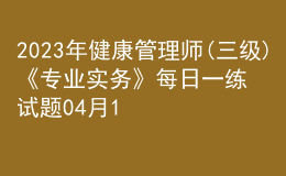 2023年健康管理師(三級)《專業(yè)實務(wù)》每日一練試題04月11日