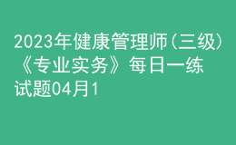 2023年健康管理師(三級)《專業(yè)實務(wù)》每日一練試題04月12日