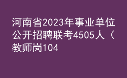 河南省2023年事業(yè)單位公開招聘聯考4505人（教師崗1041人）工作的公告