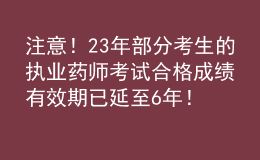 注意！23年部分考生的執(zhí)業(yè)藥師考試合格成績有效期已延至6年！