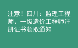 注意！四川：監(jiān)理工程師、一級造價工程師注冊證書領(lǐng)取通知