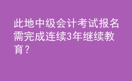 此地中級(jí)會(huì)計(jì)考試報(bào)名需完成連續(xù)3年繼續(xù)教育？