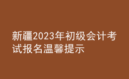 新疆2023年初級會計考試報名溫馨提示