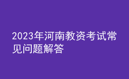 2023年河南教資考試常見問題解答