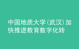 中國(guó)地質(zhì)大學(xué)(武漢)加快推進(jìn)教育數(shù)字化轉(zhuǎn)型發(fā)展