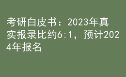 考研白皮書：2023年真實報錄比約6:1，預(yù)計2024年報名人數(shù)繼續(xù)增長