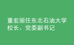 董宏麗任東北石油大學(xué)校長(zhǎng)、黨委副書記