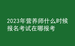 2023年?duì)I養(yǎng)師什么時候報(bào)名考試 在哪報(bào)考