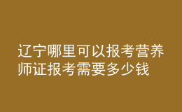 遼寧哪里可以報(bào)考營(yíng)養(yǎng)師證 報(bào)考需要多少錢