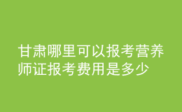 甘肅哪里可以報(bào)考營(yíng)養(yǎng)師證 報(bào)考費(fèi)用是多少