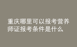 重慶哪里可以報(bào)考營(yíng)養(yǎng)師證 報(bào)考條件是什么