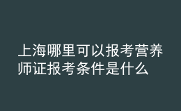 上海哪里可以報(bào)考營(yíng)養(yǎng)師證 報(bào)考條件是什么