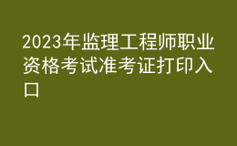 2023年監(jiān)理工程師職業(yè)資格考試準(zhǔn)考證打印入口