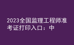 2023全國監(jiān)理工程師準考證打印入口：中國人事考試網(wǎng)