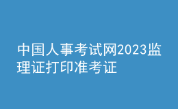 中國(guó)人事考試網(wǎng)2023監(jiān)理證打印準(zhǔn)考證