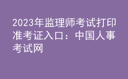 2023年監(jiān)理師考試打印準(zhǔn)考證入口：中國(guó)人事考試網(wǎng)