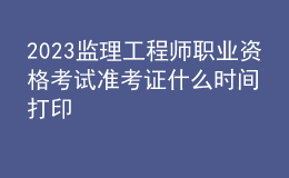 2023監(jiān)理工程師職業(yè)資格考試準考證什么時間打印