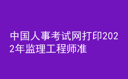 中國(guó)人事考試網(wǎng)打印2022年監(jiān)理工程師準(zhǔn)考證