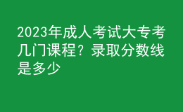 2023年成人考試大專(zhuān)考幾門(mén)課程？錄取分?jǐn)?shù)線(xiàn)是多少