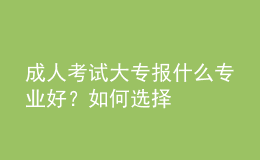 成人考試大專(zhuān)報(bào)什么專(zhuān)業(yè)好？如何選擇