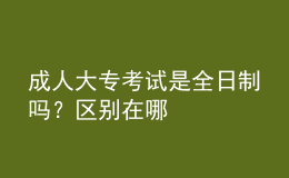 成人大專(zhuān)考試是全日制嗎？區(qū)別在哪