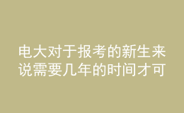 電大對于報(bào)考的新生來說需要幾年的時間才可以申請畢業(yè)呢？