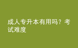 成人專升本有用嗎？考試難度