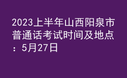 2023上半年山西陽泉市普通話考試時(shí)間及地點(diǎn)：5月27日