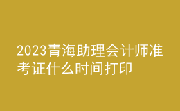 2023青海助理會(huì)計(jì)師準(zhǔn)考證什么時(shí)間打印