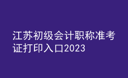 江蘇初級(jí)會(huì)計(jì)職稱準(zhǔn)考證打印入口2023