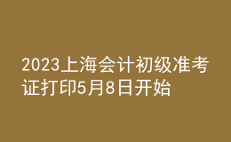 2023上海會計初級準(zhǔn)考證打印5月8日開始