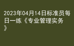 2023年04月14日標(biāo)準(zhǔn)員每日一練《專(zhuān)業(yè)管理實(shí)務(wù)》