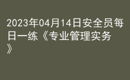 2023年04月14日安全員每日一練《專業(yè)管理實務(wù)》