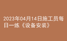 2023年04月14日施工員每日一練《設備安裝》