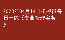 2023年04月14日機(jī)械員每日一練《專業(yè)管理實(shí)務(wù)》