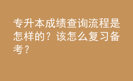 專升本成績查詢流程是怎樣的？該怎么復(fù)習(xí)備考？ 