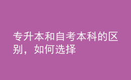 專升本和自考本科的區(qū)別，如何選擇 