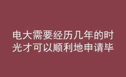 電大需要經(jīng)歷幾年的時(shí)光才可以順利地申請(qǐng)畢業(yè)呢？