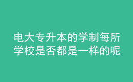 電大專升本的學(xué)制每所學(xué)校是否都是一樣的呢？