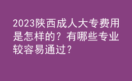 2023陜西成人大專費(fèi)用是怎樣的？有哪些專業(yè)較容易通過？