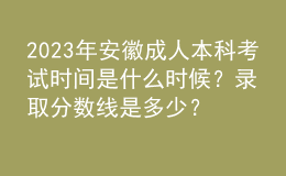 2023年安徽成人本科考試時(shí)間是什么時(shí)候？錄取分?jǐn)?shù)線是多少？