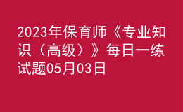 2023年保育師《專業(yè)知識（高級）》每日一練試題05月03日