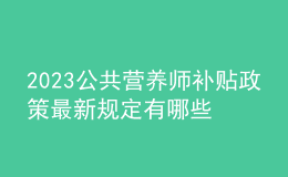 2023公共營養(yǎng)師補貼政策 最新規(guī)定有哪些