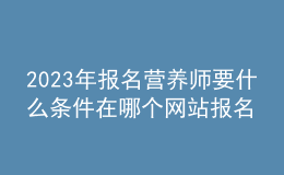 2023年報名營養(yǎng)師要什么條件 在哪個網(wǎng)站報名