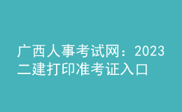 廣西人事考試網(wǎng)：2023二建打印準(zhǔn)考證入口